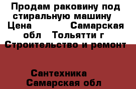 Продам раковину под стиральную машину › Цена ­ 3 000 - Самарская обл., Тольятти г. Строительство и ремонт » Сантехника   . Самарская обл.